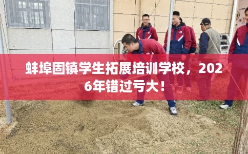蚌埠固镇学生拓展培训学校，2026年错过亏大！