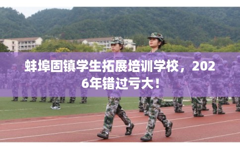 蚌埠固镇学生拓展培训学校，2026年错过亏大！