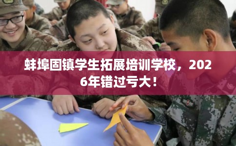 蚌埠固镇学生拓展培训学校，2026年错过亏大！