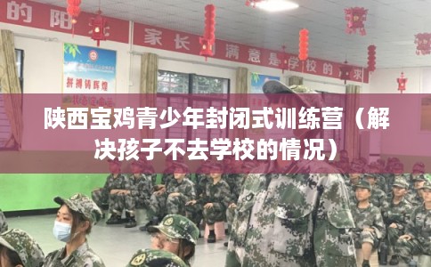 陕西宝鸡青少年封闭式训练营（解决孩子不去学校的情况）