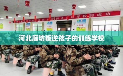 河北廊坊叛逆孩子的训练学校