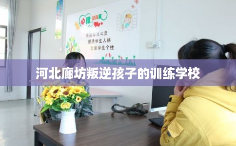 河北廊坊叛逆孩子的训练学校