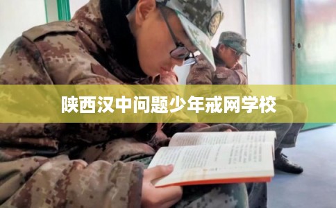 陕西汉中问题少年戒网学校 陕西汉中问题少年戒网学校