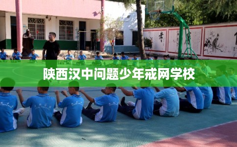陕西汉中问题少年戒网学校 陕西汉中问题少年戒网学校