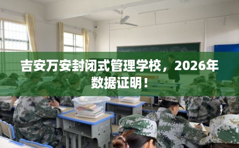 吉安万安封闭式管理学校，2026年数据证明！