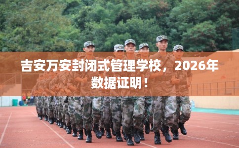 吉安万安封闭式管理学校，2026年数据证明！