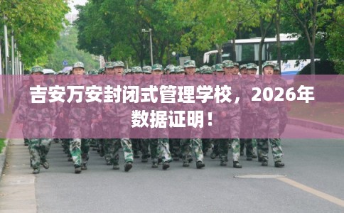 吉安万安封闭式管理学校，2026年数据证明！