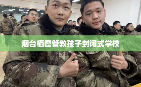 烟台栖霞管教孩子封闭式学校