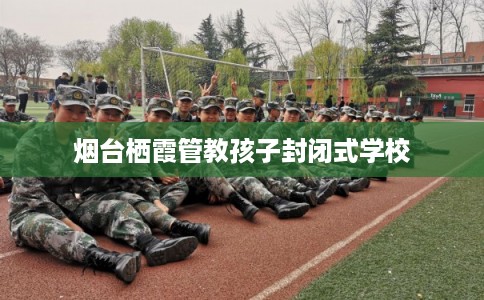 烟台栖霞管教孩子封闭式学校