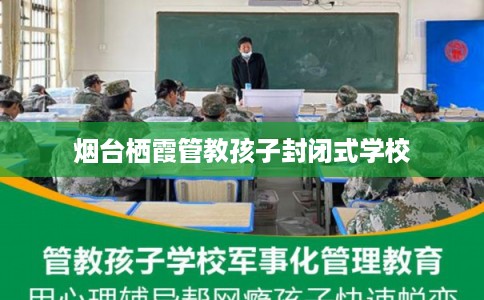 烟台栖霞管教孩子封闭式学校