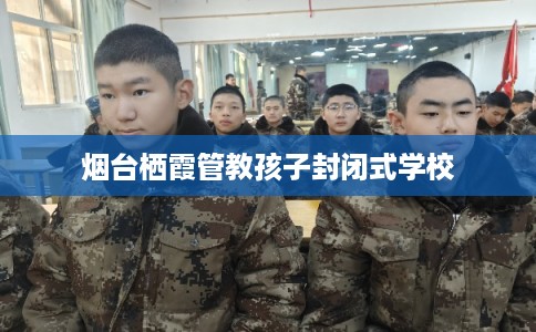 烟台栖霞管教孩子封闭式学校
