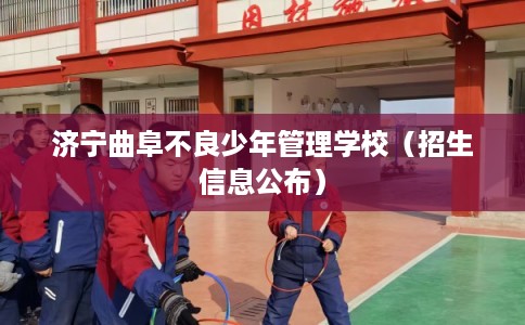 济宁曲阜不良少年管理学校（招生信息公布）