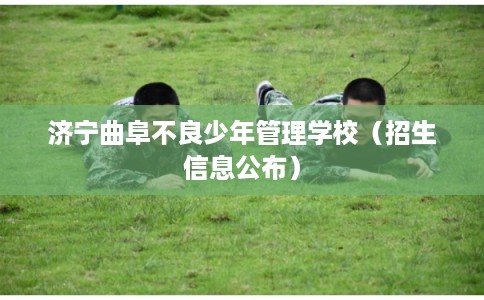 济宁曲阜不良少年管理学校（招生信息公布）