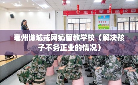 亳州谯城戒网瘾管教学校（解决孩子不务正业的情况）