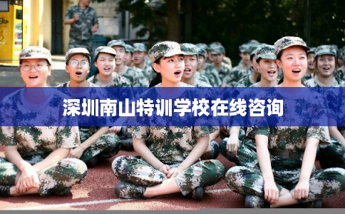 深圳南山特训学校在线咨询