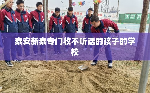 泰安新泰专门收不听话的孩子的学校 泰安新泰专门收不听话的孩子的学校