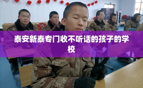 泰安新泰专门收不听话的孩子的学校 泰安新泰专门收不听话的孩子的学校