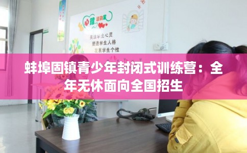 蚌埠固镇青少年封闭式训练营:全年无休面向全国招生 蚌埠固镇青少年封闭式训练营:全年无休面向全国招生