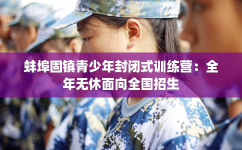 蚌埠固镇青少年封闭式训练营:全年无休面向全国招生 蚌埠固镇青少年封闭式训练营:全年无休面向全国招生