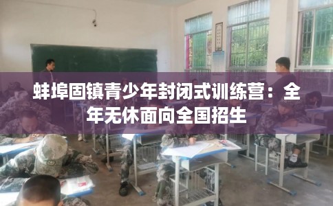 蚌埠固镇青少年封闭式训练营:全年无休面向全国招生 蚌埠固镇青少年封闭式训练营:全年无休面向全国招生