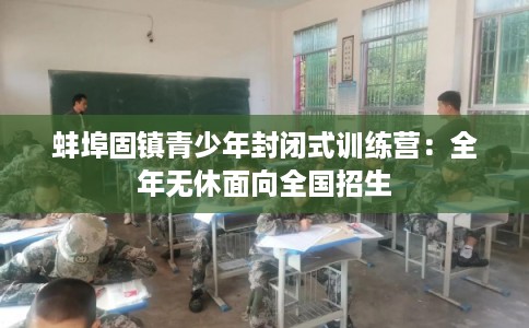 蚌埠固镇青少年封闭式训练营:全年无休面向全国招生 蚌埠固镇青少年封闭式训练营:全年无休面向全国招生