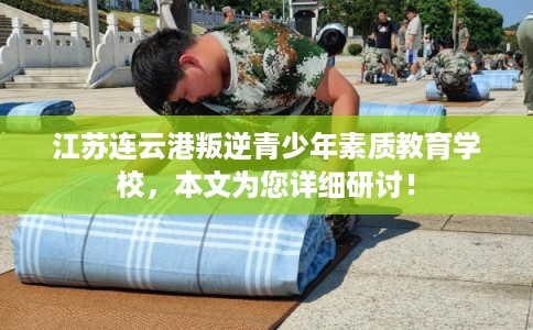 江苏连云港叛逆青少年素质教育学校,本文为您详细研讨! 江苏连云港叛逆青少年素质教育学校,本文为您详细研讨!