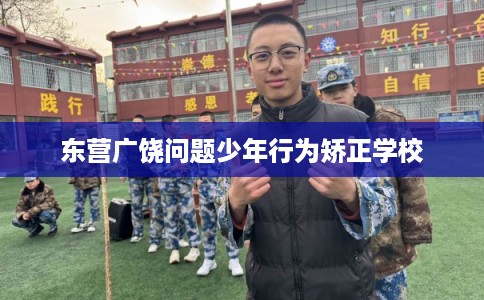 东营广饶问题少年行为矫正学校