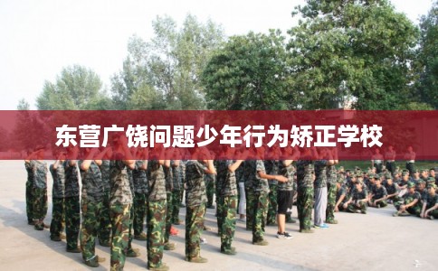 东营广饶问题少年行为矫正学校