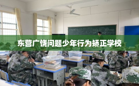 东营广饶问题少年行为矫正学校