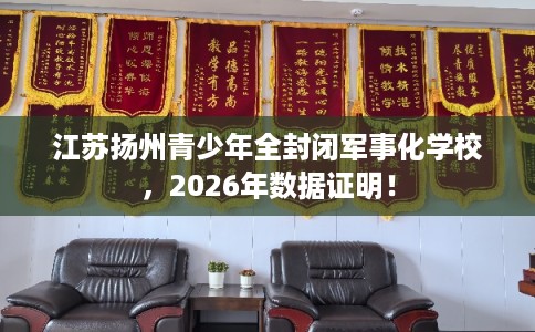 江苏扬州青少年全封闭军事化学校,2026年数据证明! 江苏扬州青少年全封闭军事化学校,2026年数据证明!