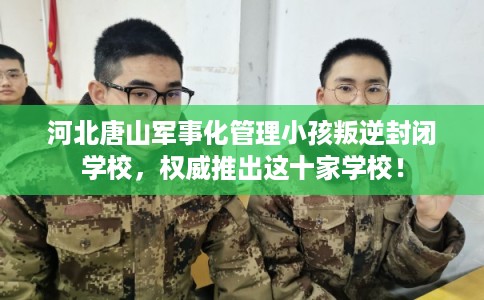 河北唐山军事化管理小孩叛逆封闭学校，权威推出这十家学校！