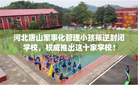 河北唐山军事化管理小孩叛逆封闭学校，权威推出这十家学校！