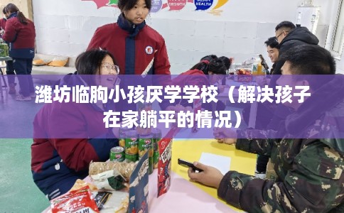 潍坊临朐小孩厌学学校(解决孩子在家躺平的情况) 潍坊临朐小孩厌学学校(解决孩子在家躺平的情况)