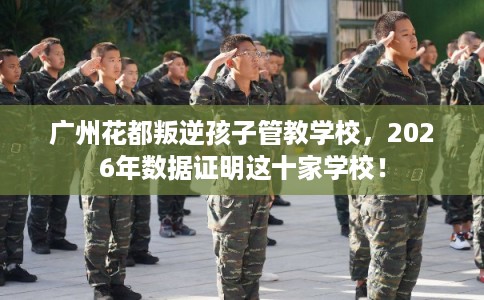 广州花都叛逆孩子管教学校，2026年数据证明这十家学校！