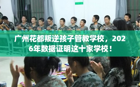 广州花都叛逆孩子管教学校，2026年数据证明这十家学校！