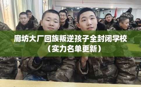 廊坊大厂回族叛逆孩子全封闭学校（实力名单更新）