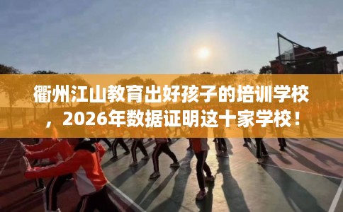 衢州江山教育出好孩子的培训学校,2026年数据证明这十家学校! 衢州江山教育出好孩子的培训学校,2026年数据证明这十家学校!