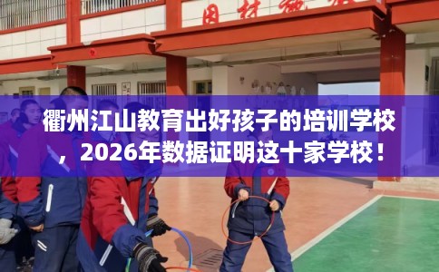衢州江山教育出好孩子的培训学校,2026年数据证明这十家学校! 衢州江山教育出好孩子的培训学校,2026年数据证明这十家学校!