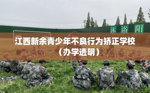 江西新余青少年不良行为矫正学校（办学透明）