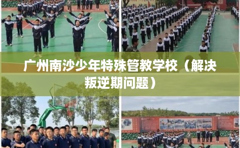 广州南沙少年特殊管教学校(解决叛逆期问题) 广州南沙少年特殊管教学校(解决叛逆期问题)