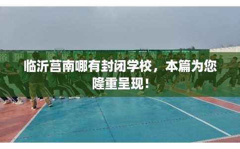 临沂莒南哪有封闭学校，本篇为您隆重呈现！