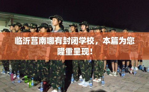 临沂莒南哪有封闭学校，本篇为您隆重呈现！