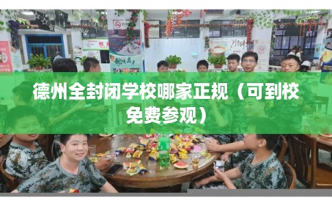 德州全封闭学校哪家正规（可到校免费参观）