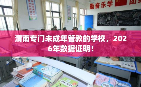 渭南专门未成年管教的学校，2026年数据证明！