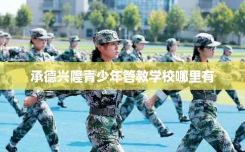 承德兴隆青少年管教学校哪里有