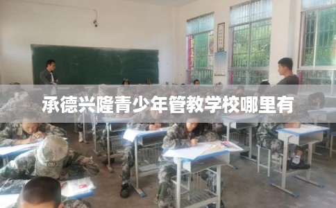 承德兴隆青少年管教学校哪里有