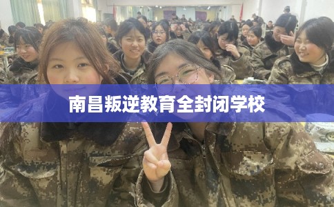南昌叛逆教育全封闭学校