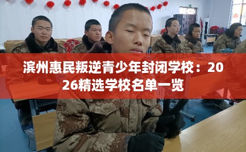 滨州惠民叛逆青少年封闭学校：2026精选学校名单一览