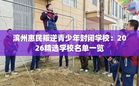 滨州惠民叛逆青少年封闭学校：2026精选学校名单一览