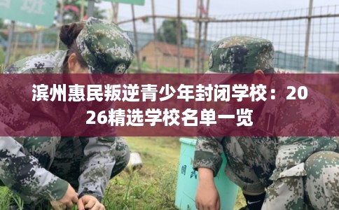 滨州惠民叛逆青少年封闭学校：2026精选学校名单一览